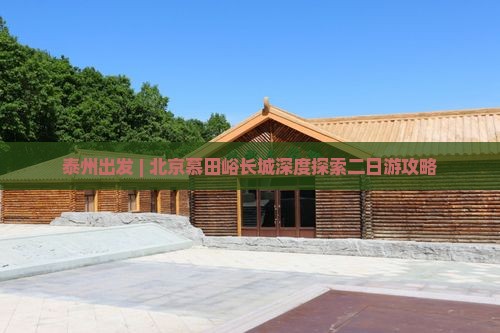 泰州出发 | 北京慕田峪长城深度探索二日游攻略