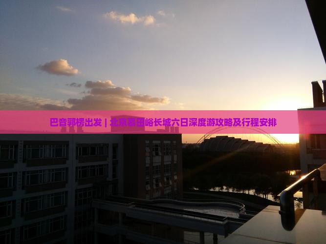 巴音郭楞出发 | 北京慕田峪长城六日深度游攻略及行程安排
