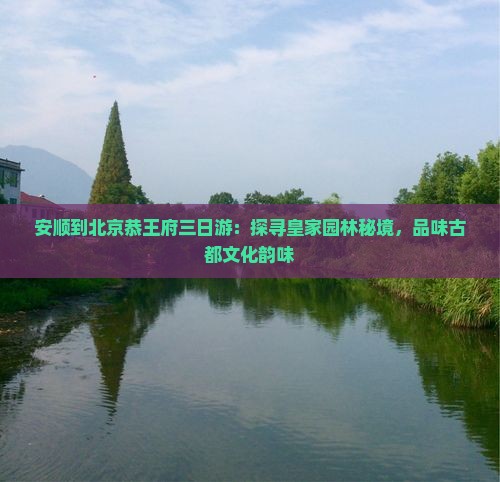 安顺到北京恭王府三日游：探寻皇家园林秘境，品味古都文化韵味