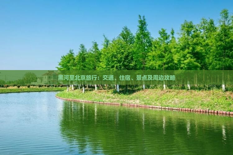 黑河至北京旅行：交通、住宿、景点及周边攻略