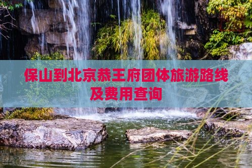 保山到北京恭王府团体旅游路线及费用查询