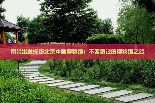 南昌出发探秘北京中国博物馆：不容错过的博物馆之旅