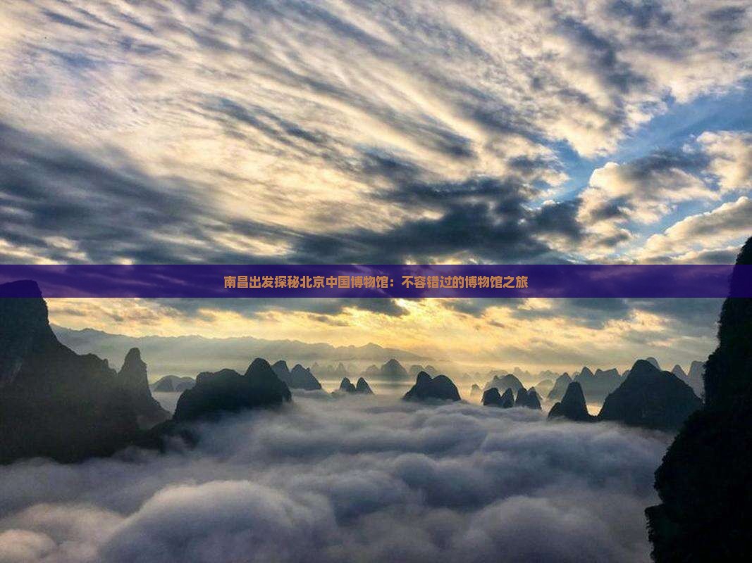 南昌出发探秘北京中国博物馆：不容错过的博物馆之旅