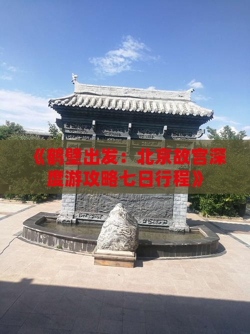 《鹤壁出发：北京故宫深度游攻略七日行程》