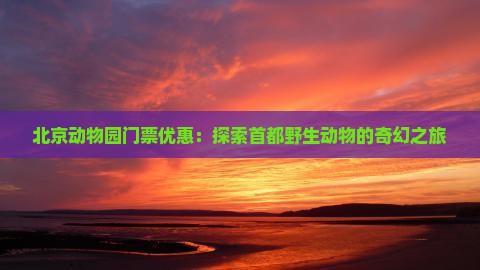 北京动物园门票优惠：探索首都野生动物的奇幻之旅