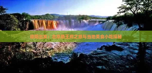 德阳出发：北京恭王府之旅与当地美食小吃探秘