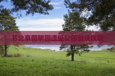 节北京圆明园遗址公园游玩攻略