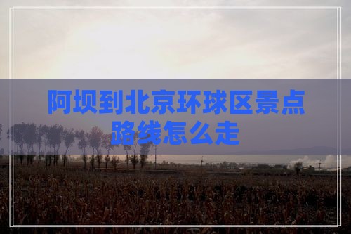 阿坝到北京环球区景点路线怎么走