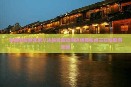 安顺出发至北京八达岭长城及周边经典景点三日深度游攻略 安顺出发至北京八达岭长城及周边经典景点三日深度游攻略