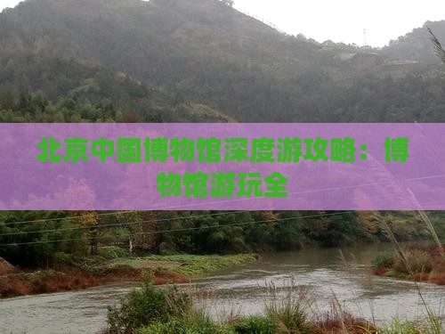 北京中国博物馆深度游攻略：博物馆游玩全