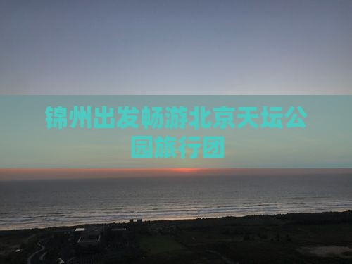 锦州出发畅游北京天坛公园旅行团