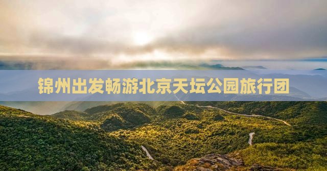 锦州出发畅游北京天坛公园旅行团