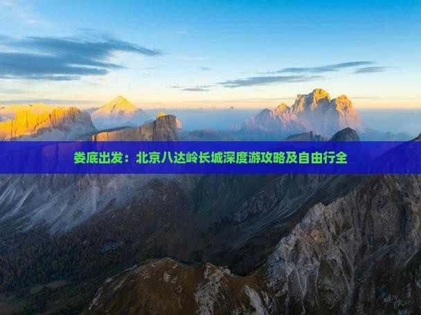 娄底出发：北京八达岭长城深度游攻略及自由行全