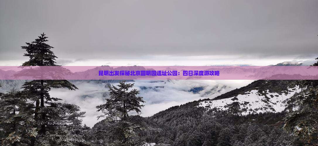 昆明出发探秘北京圆明园遗址公园：四日深度游攻略