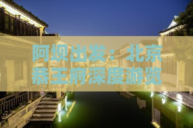 阿坝出发：北京恭王府深度游览旅游攻略