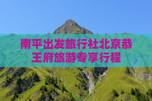 南平出发旅行社北京恭王府旅游专享行程