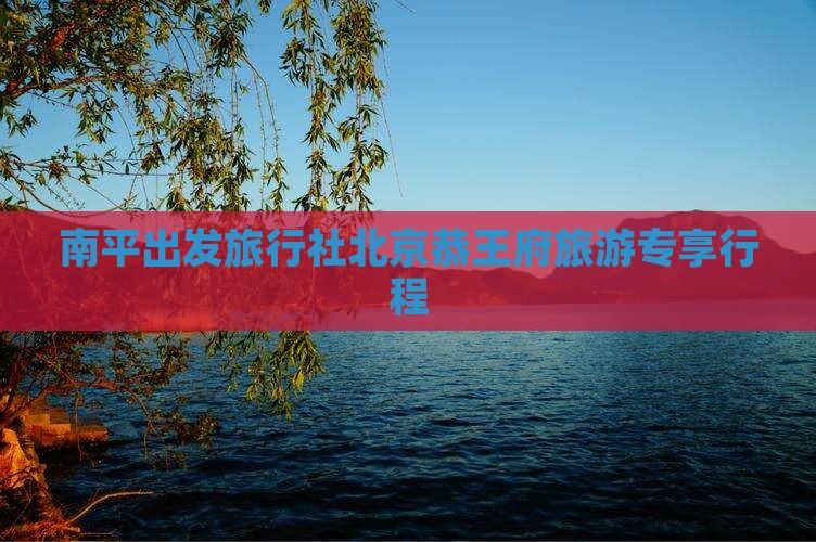 南平出发旅行社北京恭王府旅游专享行程
