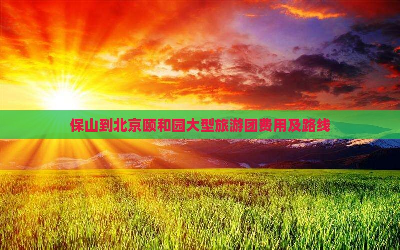保山到北京颐和园大型旅游团费用及路线