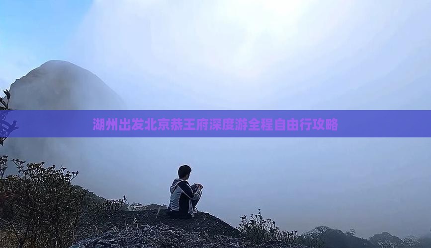 湖州出发北京恭王府深度游全程自由行攻略