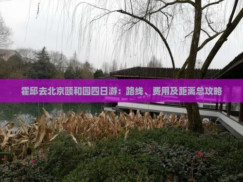 霍邱去北京颐和园四日游：路线、费用及距离总攻略