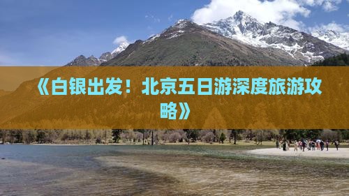 《白银出发！北京五日游深度旅游攻略》