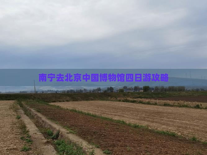 南宁去北京中国博物馆四日游攻略