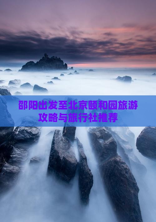 邵阳出发至北京颐和园旅游攻略与旅行社推荐