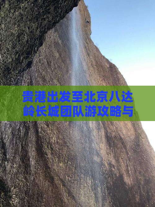 贵港出发至北京八达岭长城团队游攻略与预订