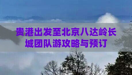 贵港出发至北京八达岭长城团队游攻略与预订
