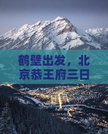 鹤壁出发，北京恭王府三日深度旅游探险