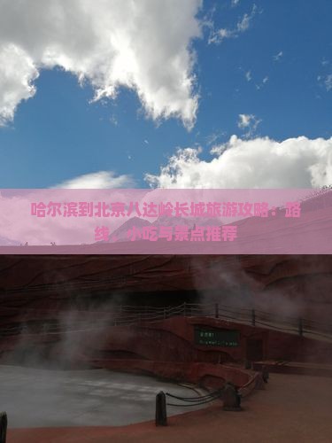哈尔滨到北京八达岭长城旅游攻略：路线、小吃与景点推荐