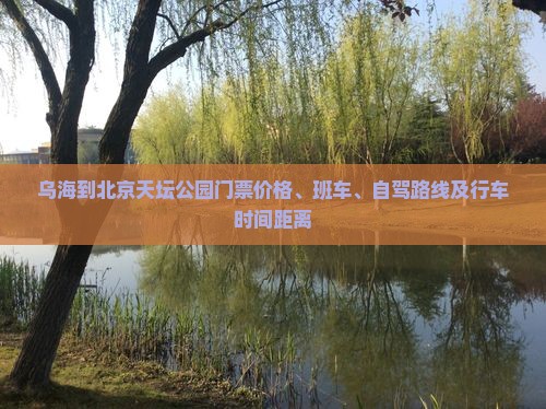 乌海到北京天坛公园门票价格、班车、自驾路线及行车时间距离