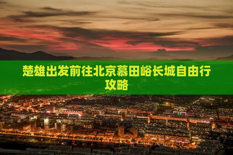 楚雄出发前往北京慕田峪长城自由行攻略