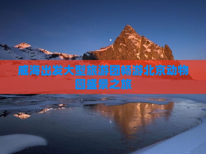 威海出发大型旅游团畅游北京动物园盛景之旅
