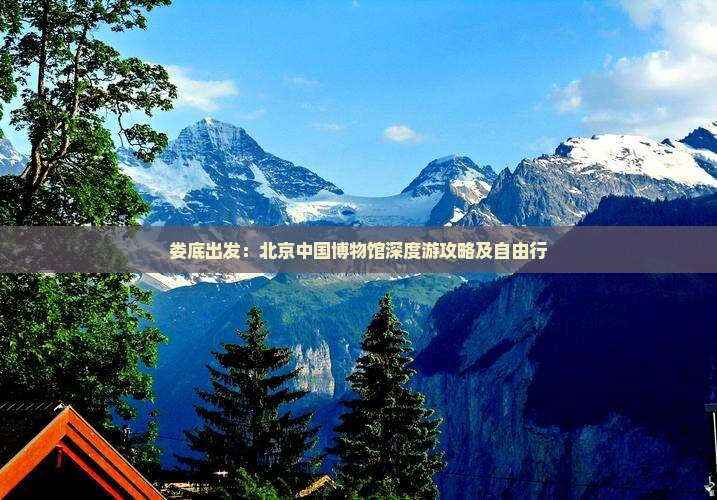 娄底出发：北京中国博物馆深度游攻略及自由行