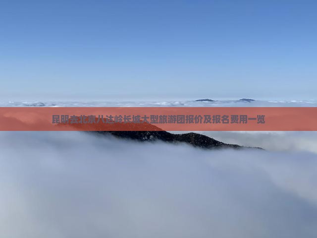 昆明去北京八达岭长城大型旅游团报价及报名费用一览