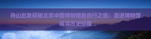 舟山出发探秘北京中国博物馆自由行之旅：走进博物馆探寻历史珍藏