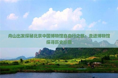 舟山出发探秘北京中国博物馆自由行之旅：走进博物馆探寻历史珍藏