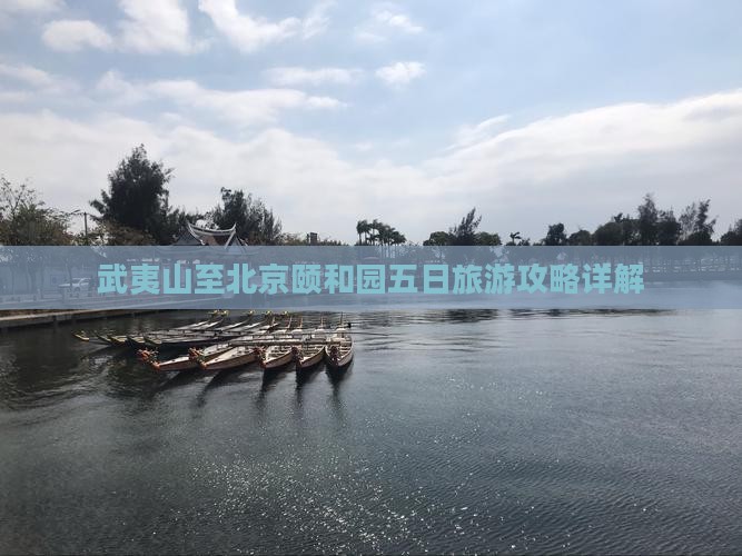 武夷山至北京颐和园五日旅游攻略详解