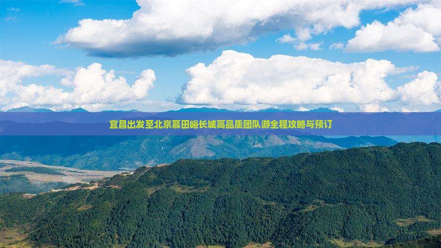 宜昌出发至北京慕田峪长城高品质团队游全程攻略与预订