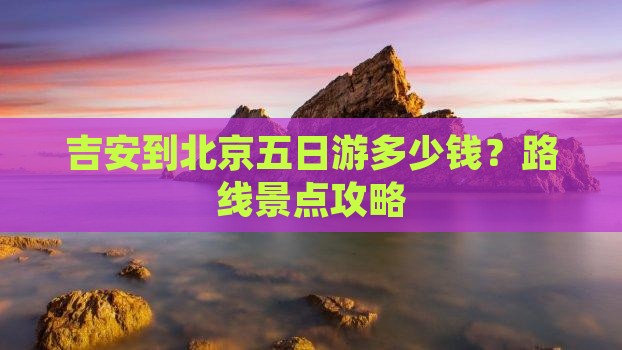 吉安到北京五日游 吉安到北京五日游