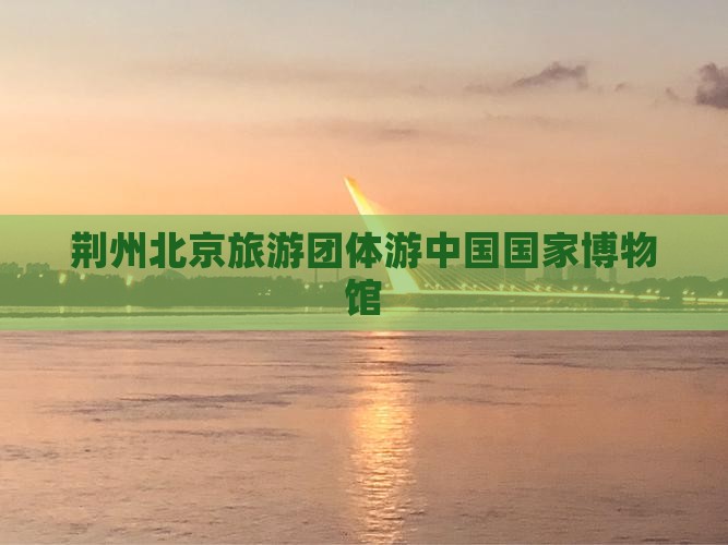 荆州去北京中国国家博物馆团体旅游