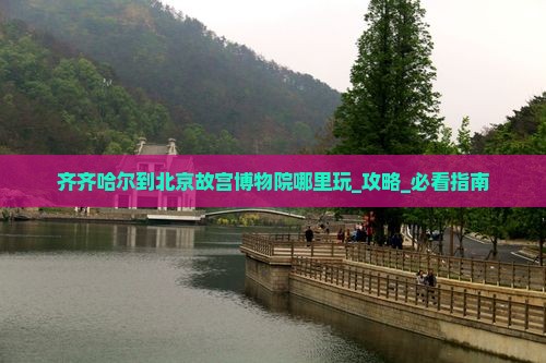 齐齐哈尔到北京故宫博物院哪里玩