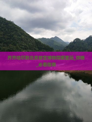 齐齐哈尔到北京故宫博物院哪里玩