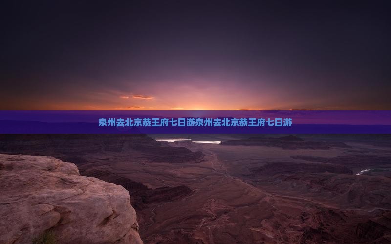 泉州去北京恭王府七日游