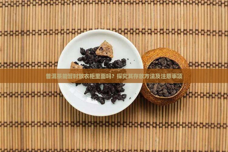 普洱茶能暂时放衣柜里面吗？探究其存放方法及注意事项