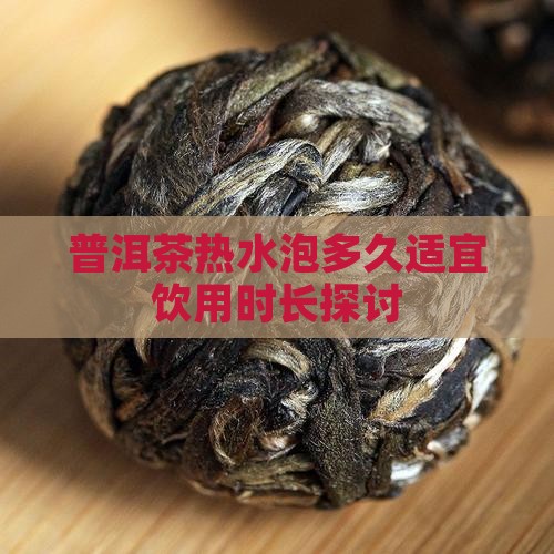 普洱茶热水泡多久适宜饮用时长探讨