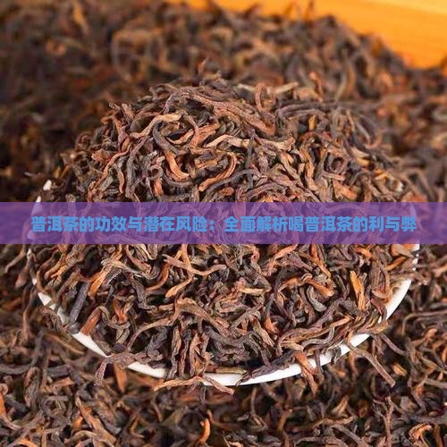 普洱茶的功效与潜在风险：全面解析喝普洱茶的利与弊