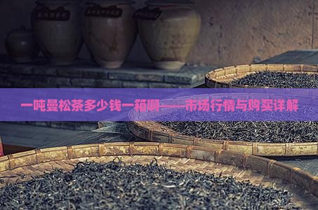 一吨曼松茶多少钱一箱啊——市场行情与购买详解