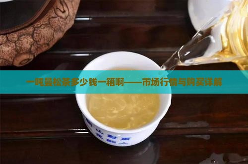 一吨曼松茶多少钱一箱啊——市场行情与购买详解